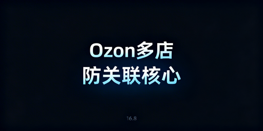 Ozon多账号防关联：核心方案、工具及补救办法
