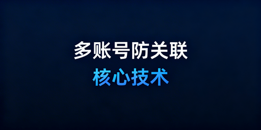 多账号防关联：核心技术与隔离方案全解析