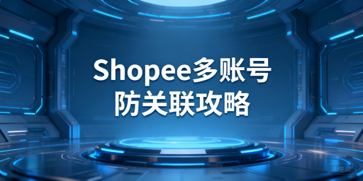 Shopee多账号关联风险规避全指南及工具推荐