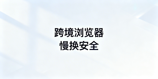跨境浏览器为何慢？选飞跨兼顾安全与速度