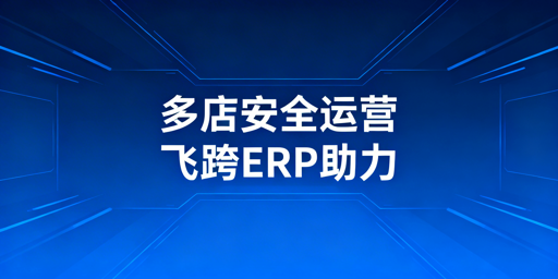 亚马逊Shopee多店铺:飞跨+ERP安全高效运营指南