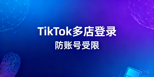 TikTok Shop多人登录防关联实操指南