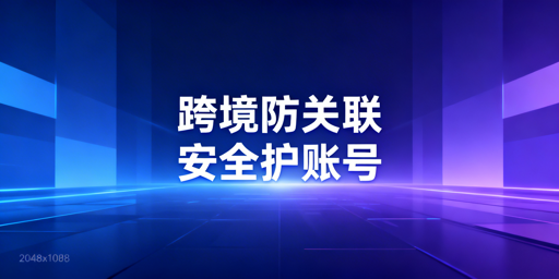 跨境电商多账号防关联:飞跨浏览器全攻略
