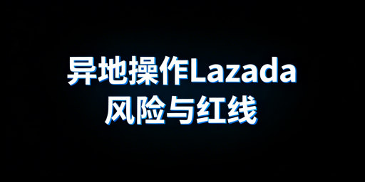 异地操作Lazada:防风控实操全指南