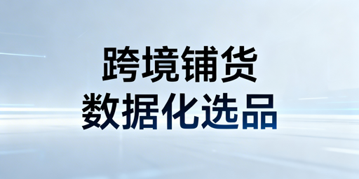 跨境大卖家系统化铺货:策略、工具与爆款筛选