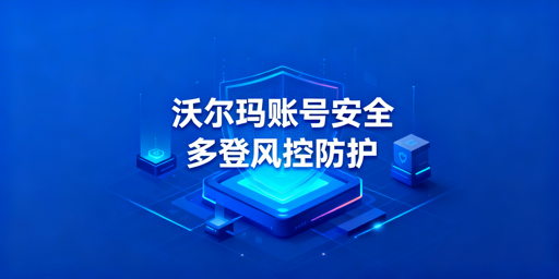 沃尔玛店铺多人登录全链路安全防控实操指南