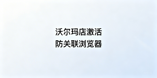 沃尔玛店铺激活操作指南与防关联工具推荐