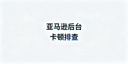 跨境卖家必看：亚马逊后台卡顿排查及解决全指南