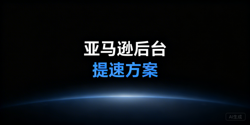 亚马逊后台打开慢:自救优化与加速工具全指南