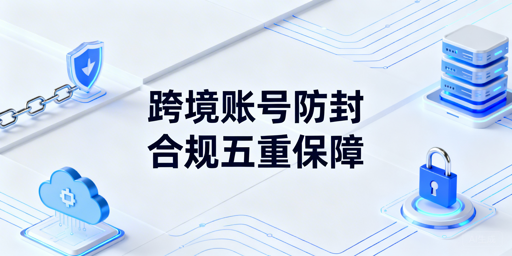 跨境电商账号防封全链路实操指南