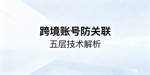 跨境电商多账号防关联：核心技术与工具推荐