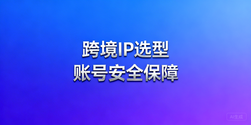 跨境电商分场景IP选型及账号安全工具搭配指南