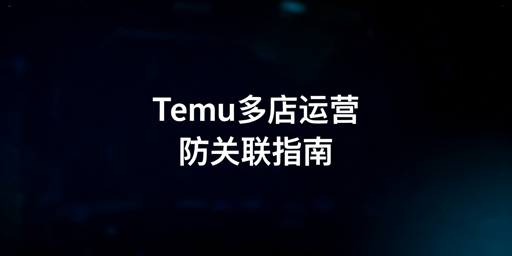 Temu多店铺防关联：体系搭建与避坑指南