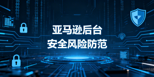 亚马逊卖家后台登录安全隐患及防范指南