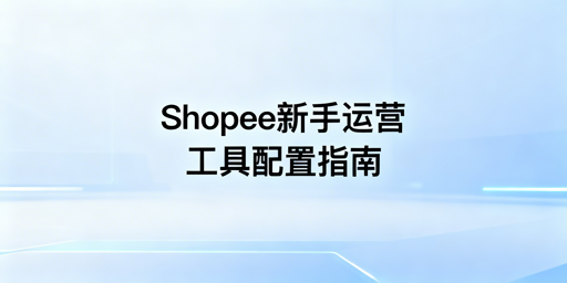 《Shopee新手运营工具推荐及分阶段配置指南》