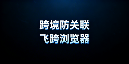 跨境电商新手必看：防关联浏览器飞跨优势与使用要点
