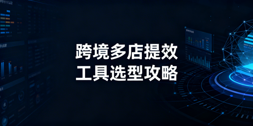跨境电商多店铺运营:管理工具选型与核心推荐