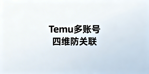 Temu多账号防关联:规则、方法与工具全解析