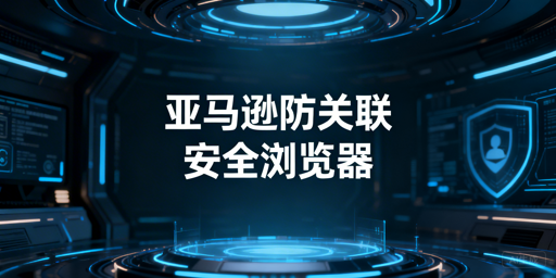 亚马逊多账号防关联：防关联浏览器全解析