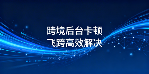 跨境电商海外后台卡顿 实用解决攻略