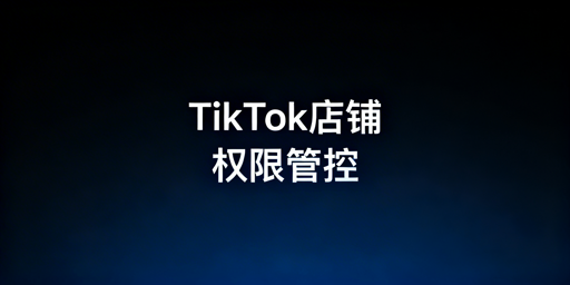 TikTok店铺多人管理:权限安全设置及工具推荐