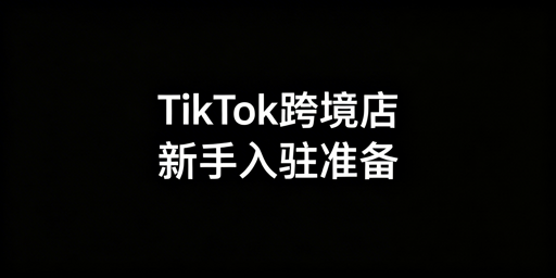 新手TikTok Shop跨境店入驻全攻略:资质/流程/避坑