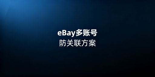 eBay多账号防关联：浏览器选型与操作守则