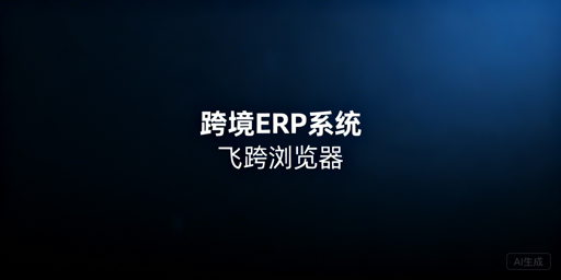 跨境多店铺高效运营：ERP选型与飞跨浏览器搭配指南
