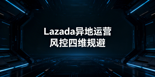 Lazada异地运营实操:全维度规避风控防关联