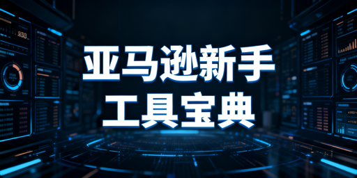 亚马逊新手卖家运营工具全指南:免费+安全护航