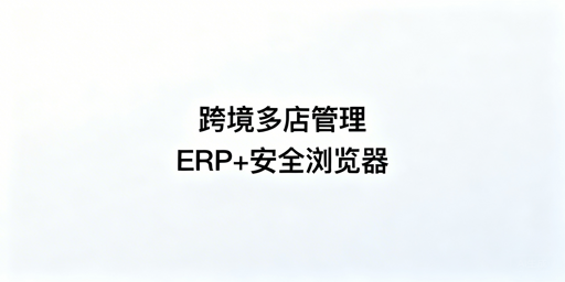 跨境多店铺高效运营:ERP挑选与飞跨浏览器指南