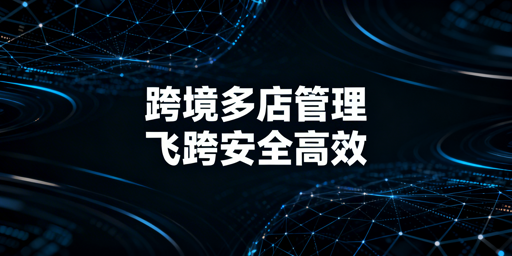 跨境电商多店铺批量操作工具全解析:首推飞跨浏览器
