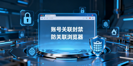 账号关联封禁后,防关联浏览器不能解封但可止损
