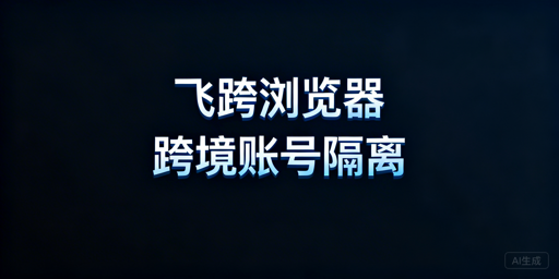跨境多账号运营:飞跨浏览器VS虚拟机选型指南