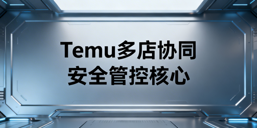 Temu店铺多人管理：安全协同全链路管控指南
