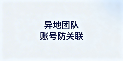 异地团队跨境电商:账号防关联实操全指南