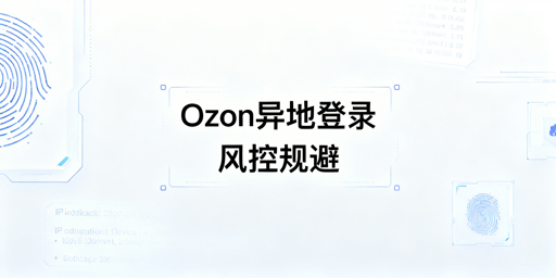 异地登录Ozon店铺:IP/设备伪装防风控全攻略