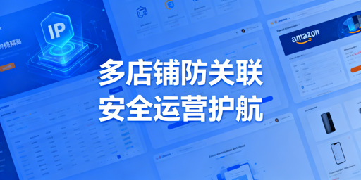 亚马逊多店铺防关联:防关联浏览器选购使用指南