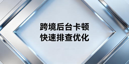 跨境平台后台卡顿全流程解决方法