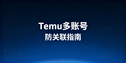 Temu新手多账号防关联：方法拆解与工具推荐