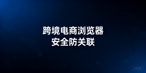 亚马逊多店铺运营:飞跨浏览器安全防护攻略