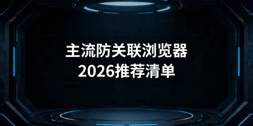 2026年跨境防关联浏览器推荐及选购指南