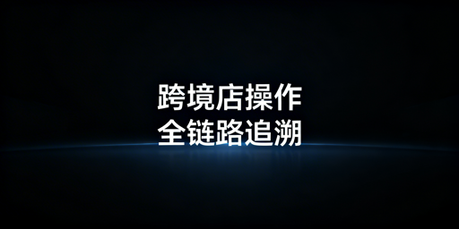 跨境电商店铺员工操作全链路可追溯实操指南
