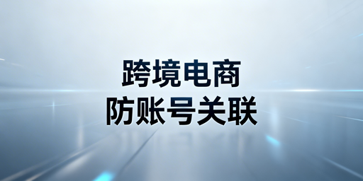 跨境电商防关联浏览器：原理、操作与选型全解析