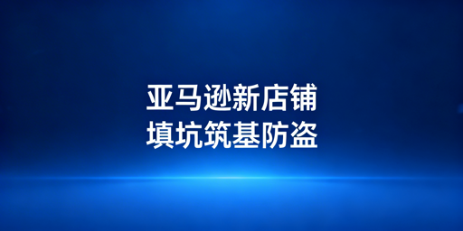 亚马逊新店铺下店后：运营实操与账号安全指南