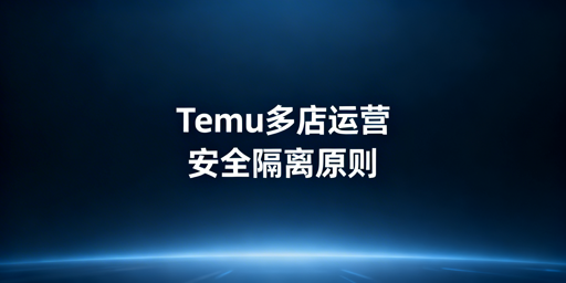 Temu多店铺防关联:安全运营指南与工具推荐