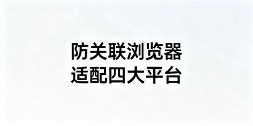 四大跨境平台多账号防关联：技术、配置与浏览器推荐