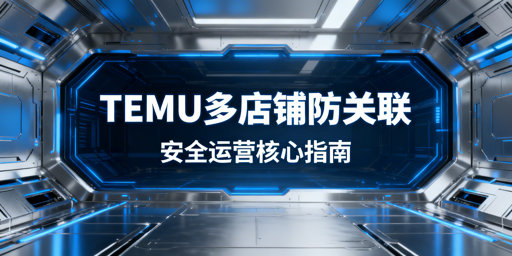 TEMU多店卖家必看:防关联四大维度+工具推荐