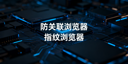 防关联浏览器即指纹浏览器：选飞跨更靠谱