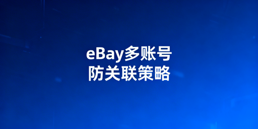 eBay多账号防关联：核心方法与专业工具推荐